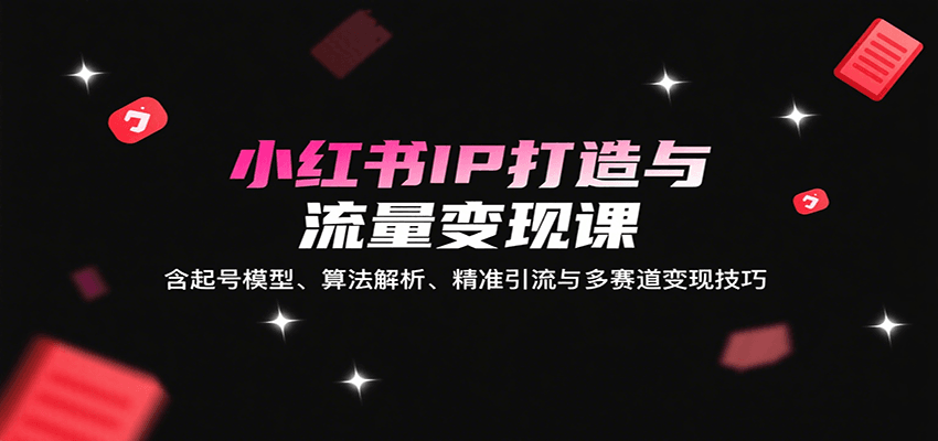 小红书IP打造与流量变现课：含起号模型、算法解析、精准引流与多赛道变现技巧-米壳知道—知识分享平台