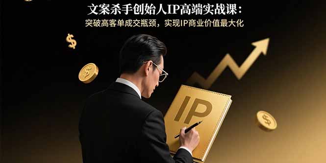 文案杀手创始人IP高端实战课：突破高客单成交瓶颈，实现IP商业价值最大化-米壳知道—知识分享平台