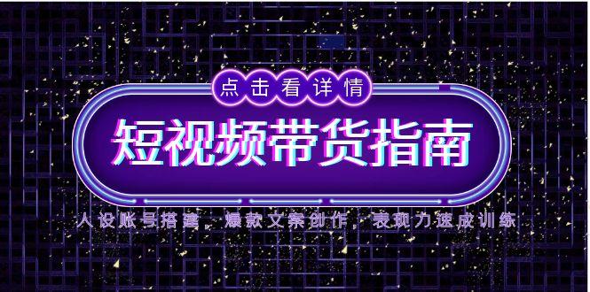 2025短视频带货指南，人设账号搭建，爆款文案创作，表现力速成训练-米壳知道—知识分享平台