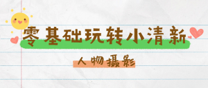 零基础玩转小清新人物摄影-米壳知道—知识分享平台