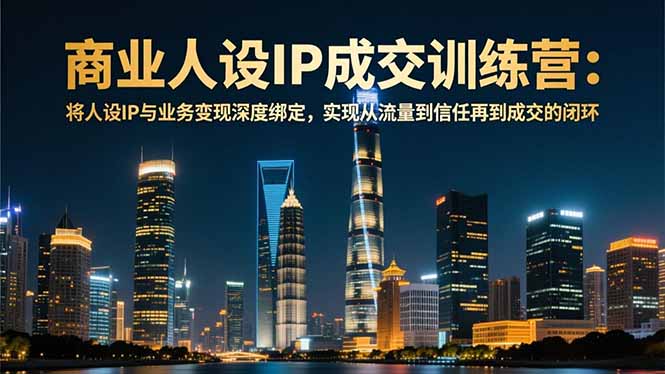 商业人设IP成交训练营-12月:将人设IP与业务变现深度绑定,从流量到信任再到成交闭环-米壳知道—知识分享平台