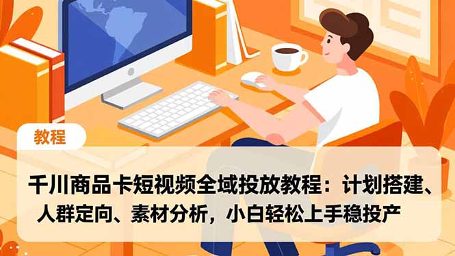 千川商品卡短视频全域投放教程:计划搭建、人群定向、素材分析,小白轻松上手稳投产-米壳知道—知识分享平台