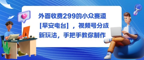 外面收费299的小众赛道【早安电台】,视频号分成新玩法,手把手教你制作-米壳知道—知识分享平台
