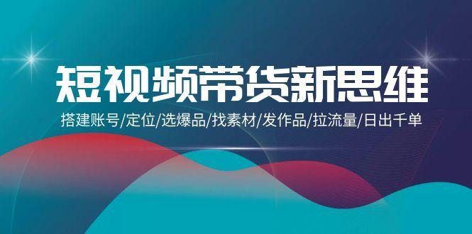 (9837期)短视频带货新思维：搭建账号/定位/选爆品/找素材/发作品/拉流量/日出千单-米壳知道—知识分享平台