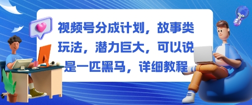 视频号分成计划，故事类玩法，潜力巨大，可以说是一匹黑马，详细教程-米壳知道—知识分享平台