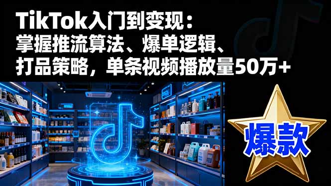 TikTok入门到变现：掌握推流算法、爆单逻辑、打品策略，单条视频播放量50w-米壳知道—知识分享平台