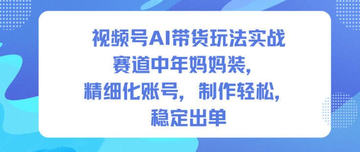 视频号AI带货玩法实战，赛道中年妈妈装，精细化账号，制作轻松，稳定出单-米壳知道—知识分享平台