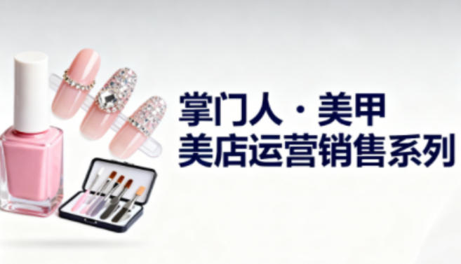 美甲店运营销售系列，助力美甲店老板及从业者提升运营、销售与管理能力-米壳知道—知识分享平台