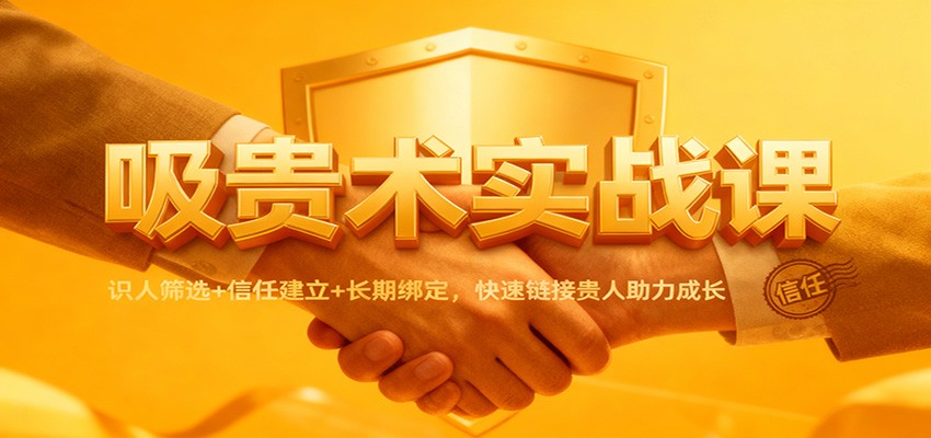 吸贵术实战课：识人筛选+信任建立+长期绑定，快速链接贵人助力成长-米壳知道—知识分享平台