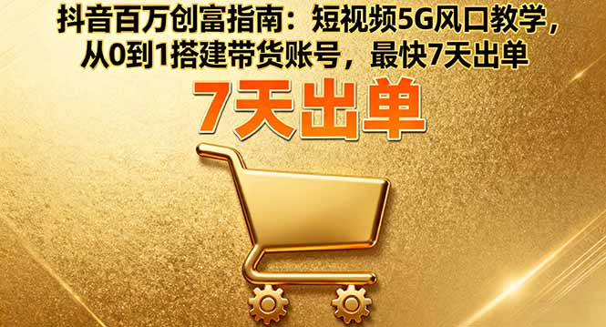抖音百万创富指南：短视频5G风口教学，从0到1搭建带货账号，最快7天出单-米壳知道—知识分享平台