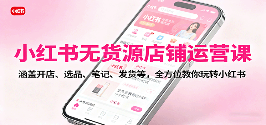 小红书无货源店铺运营课:涵盖开店、选品、笔记、发货等,全方位教你玩转小红书-米壳知道—知识分享平台