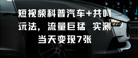 短视频科普汽车+共鸣玩法，流量巨猛实测当天变现7张-米壳知道—知识分享平台