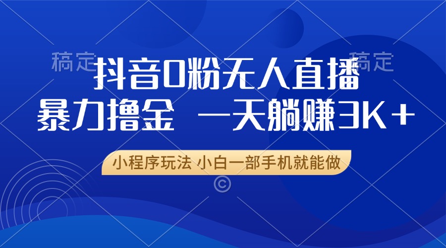 抖音0粉无人直播暴力掘金，一天躺赚3K+，小白一部手机就能做-米壳知道—知识分享平台