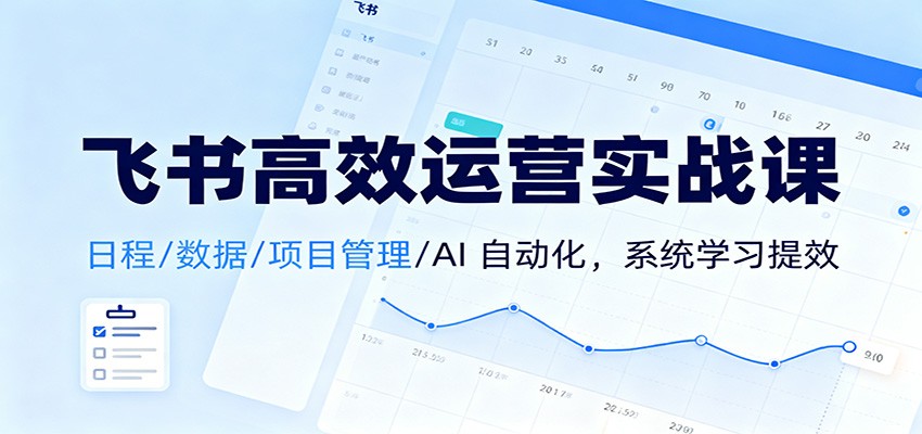 飞书高效运营实战课：日程/数据/项目管理/AI 自动化，系统学习提效-米壳知道—知识分享平台