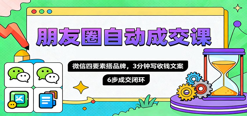 朋友圈自动成交课,微信四要素搭品牌,3分钟写收钱文案,6步成交闭环-米壳知道—知识分享平台