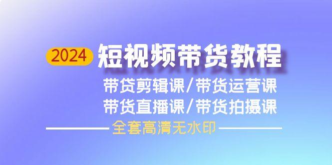 (9929期)2024短视频带货教程，剪辑课+运营课+直播课+拍摄课(全套高清无水印)-米壳知道—知识分享平台