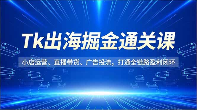 Tk出海掘金通关课,小店运营、直播带货、广告投流,打通全链路盈利闭环-米壳知道—知识分享平台