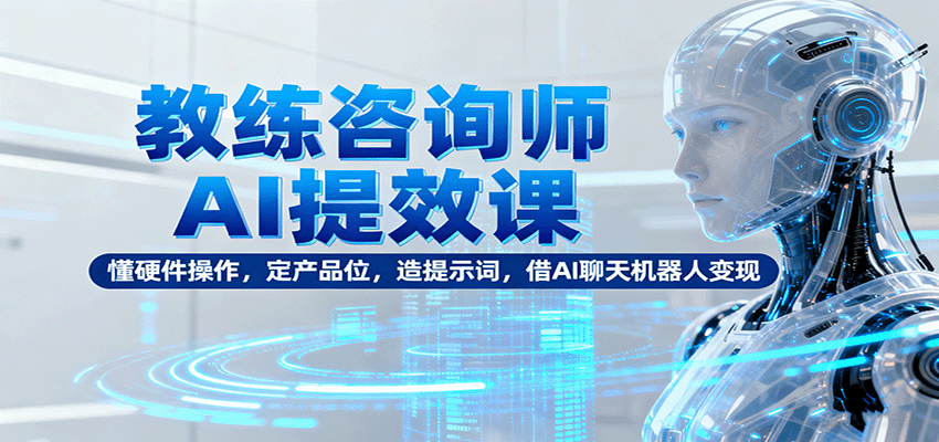 教练咨询师AI提效课:懂硬件操作,定产品位,造提示词,借AI聊天机器人变现-米壳知道—知识分享平台