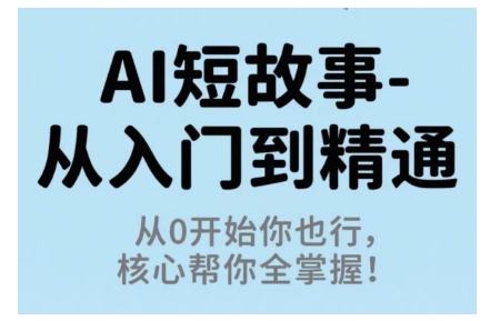 AI短故事从入门到精通，从0开始你也行，核心帮你全掌握-米壳知道—知识分享平台