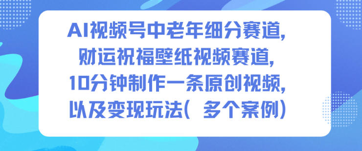 AI视频号中老年细分赛道，财运祝福壁纸视频赛道，10分钟制作一条原创视频，以及变现玩法-米壳知道—知识分享平台
