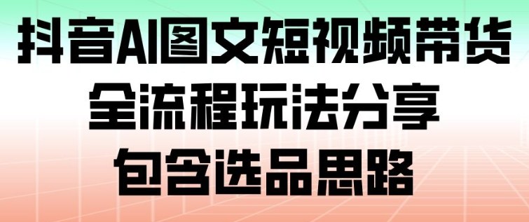 抖音AI图文短视频带货,全流程玩法分享,包含选品思路-米壳知道—知识分享平台