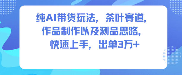纯AI带货玩法，茶叶赛道，制作以及思路，快速上手，出单3W+-米壳知道—知识分享平台