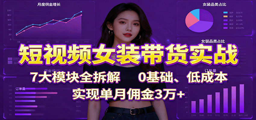 短视频女装带货实战：7大模块全拆解，0基础、低成本，实现单月佣金3万+-米壳知道—知识分享平台