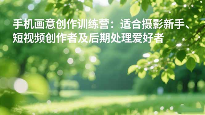 手机摄影之画意创作训练营：适合摄影新手、短视频创作者及后期处理爱好者-米壳知道—知识分享平台