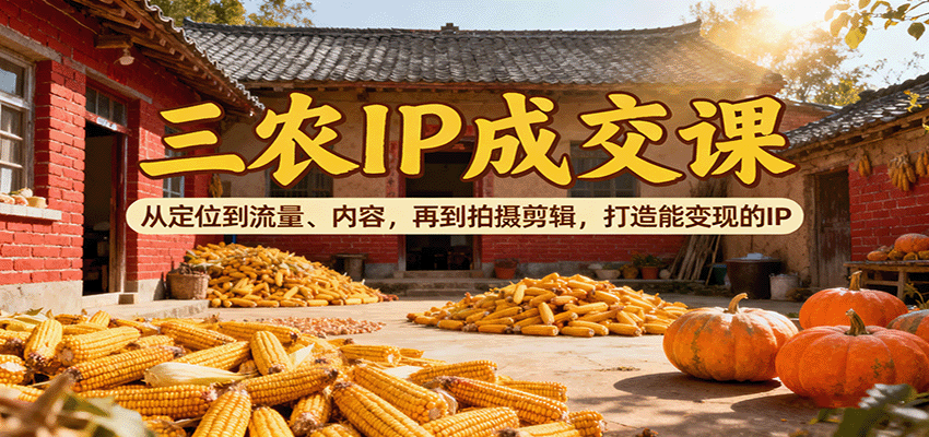 三农IP成交课:从定位到流量、内容,再到拍摄剪辑,打造能变现的IP-米壳知道—知识分享平台