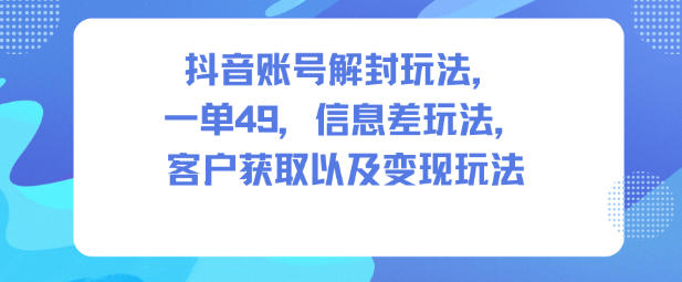 抖音账号解封玩法，一单49，信息差玩法，客户获取以及变现玩法-米壳知道—知识分享平台