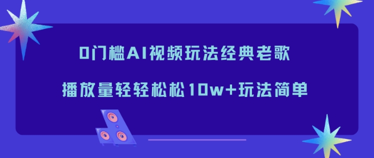 0门槛AI视频玩法经典老歌,播放量轻轻松松10w+玩法简单-米壳知道—知识分享平台