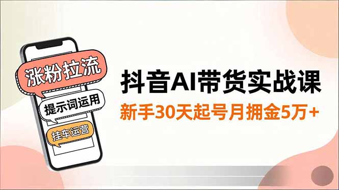 抖音AI带货实战课,涨粉拉流、提示词运用、挂车运营,新手30天起号月佣金5万+-米壳知道—知识分享平台