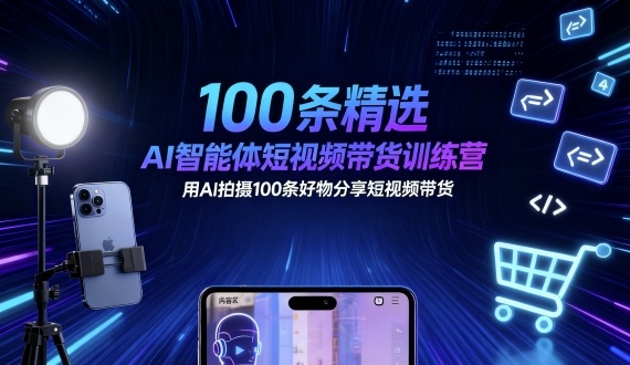 100条精选AI智能体短视频带货训练营，用AI拍摄100条好物分享短视频带货-米壳知道—知识分享平台