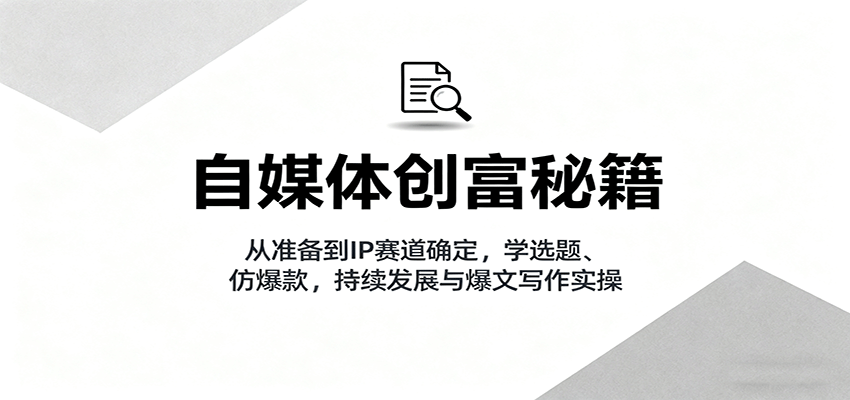 自媒体创富秘籍：从准备到IP赛道确定，学选题、仿爆款，持续发展与爆文写作实操-米壳知道—知识分享平台