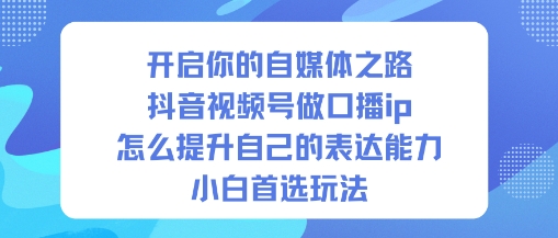 开启你的自媒体之路，抖音视频号做口播ip，怎么提升自己的表达能力，小白首选玩法-米壳知道—知识分享平台