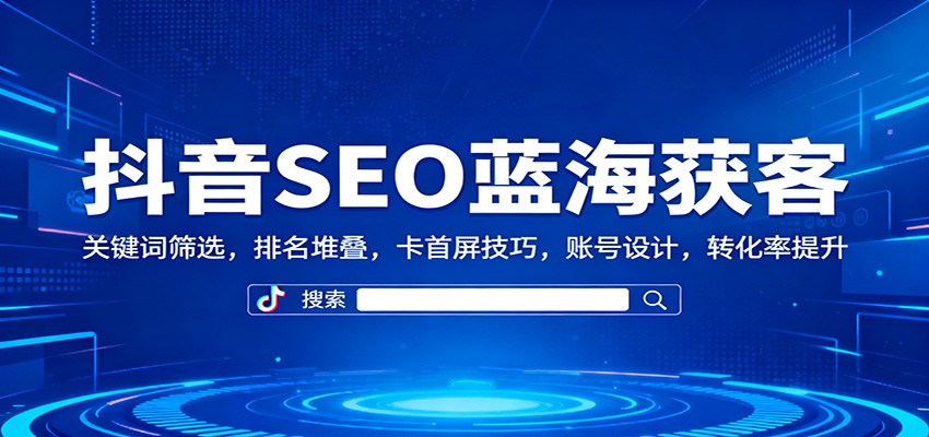 抖音SEO蓝海获客:关键词筛选,排名堆叠,卡首屏技巧,账号设计,转化率提升-米壳知道—知识分享平台