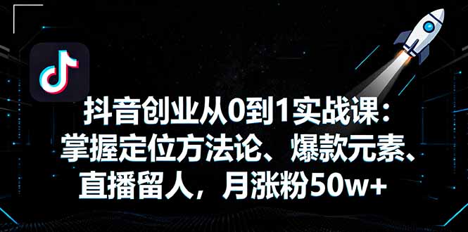 抖音创业从0到1实战课：掌握定位方法论、爆款元素、直播留人，月涨粉50w+-米壳知道—知识分享平台