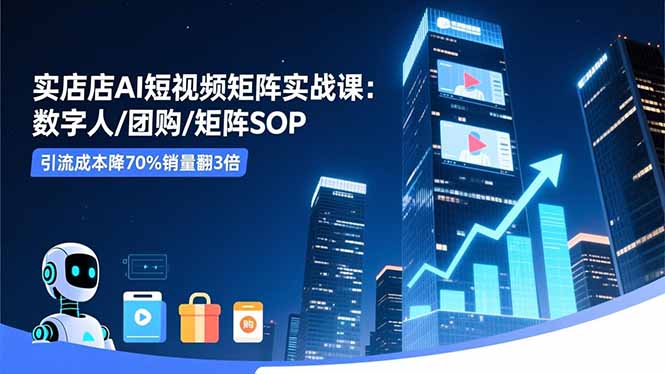 实体店AI短视频矩阵实战课：数字人/团购/矩阵SOP，引流成本降70%销量翻3倍-米壳知道—知识分享平台