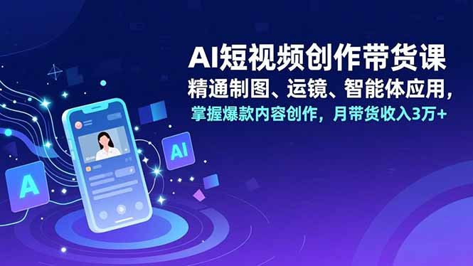 AI短视频创作带货课,精通制图、运镜、智能体应用,掌握爆款内容创作,月带货收入3万+-米壳知道—知识分享平台