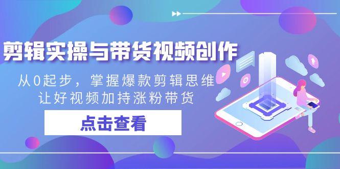 剪辑实操与带货视频创作，从0起步，掌握爆款剪辑思维，让好视频加持涨粉…-米壳知道—知识分享平台