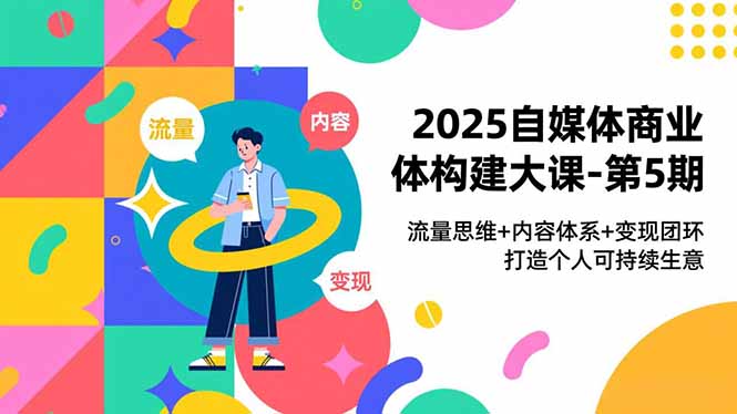 2025自媒体商业体构建大课-第5期,流量思维+内容体系+变现闭环,打造个人可持续生意-米壳知道—知识分享平台