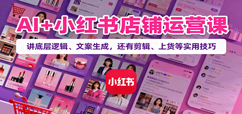 AI+小红书店铺运营课:讲底层逻辑、文案生成,还有剪辑、上货等实用技巧-米壳知道—知识分享平台