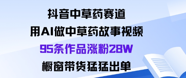 抖音中草药赛道，用Al做中草药故事视频95条作品涨粉28W，橱窗带货猛出单-米壳知道—知识分享平台