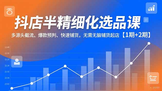 抖店半精细化选品课,多源头截流、爆款预判、快速铺货,无脑铺货起店【1期+2期】-米壳知道—知识分享平台