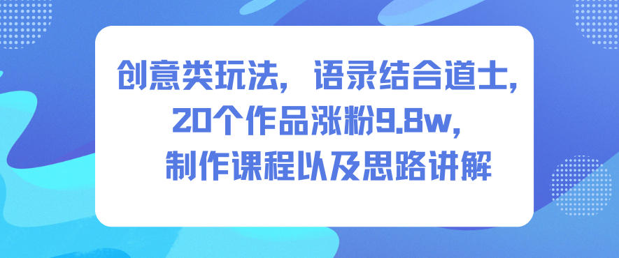 创意类玩法，语录结合道士，20个作品涨粉9.8w，制作课程以及思路讲解-米壳知道—知识分享平台