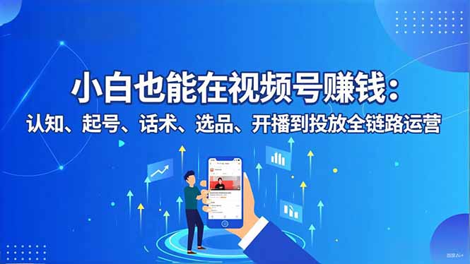 小白也能在视频号赚钱：认知、起号、话术、选品、开播到投放全链路运营-米壳知道—知识分享平台