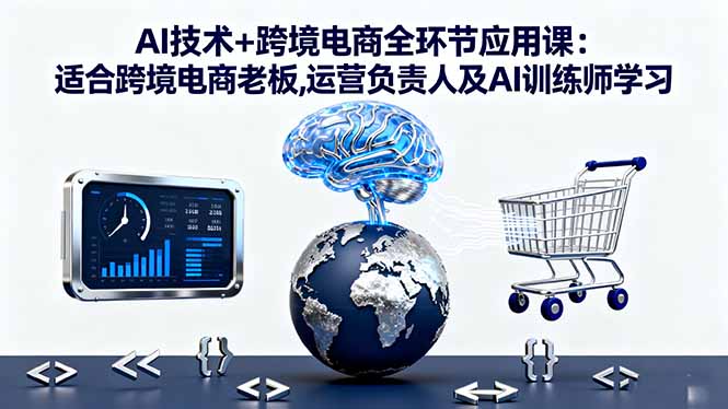 AI技术+跨境电商全环节应用课:适合跨境电商老板,运营负责人及AI训练师学习-米壳知道—知识分享平台