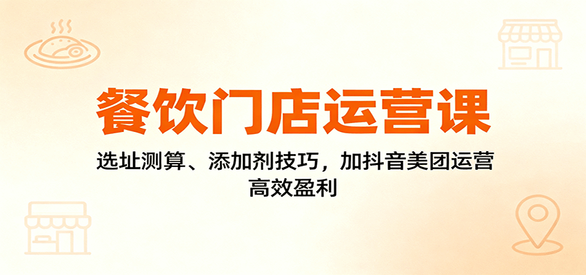 餐饮门店运营课:选址测算、添加剂技巧,加抖音美团运营,高效盈利-米壳知道—知识分享平台