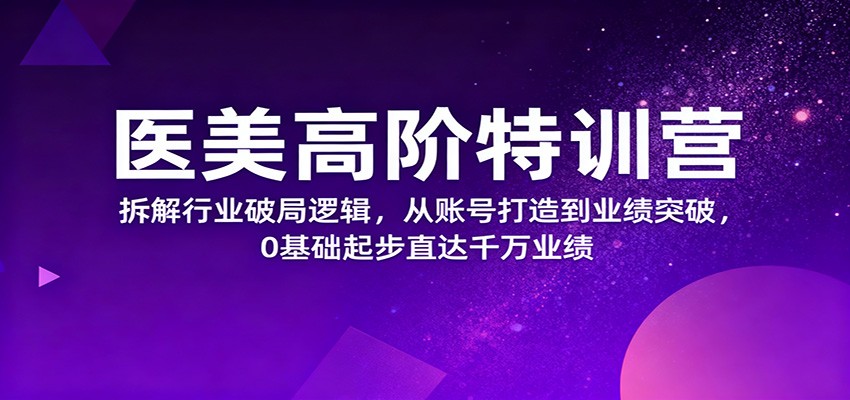 医美高阶特训营，拆解行业破局逻辑，从账号打造到业绩突破，0基础起步直达千万业绩-米壳知道—知识分享平台