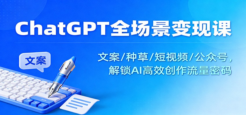ChatGPT全场景变现课：文案/种草/短视频/公众号，解锁AI高效创作流量密码-米壳知道—知识分享平台